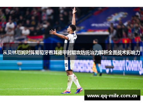 从贝林厄姆对阵葡萄牙看其德甲时期攻防统治力解析全面战术影响力 从贝林厄姆对阵葡萄牙看其德甲时期攻防统治力解析全面战术影响力