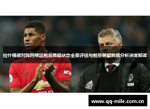 拉什福德对阵阿根廷前后英超状态全面评估与前景展望数据分析深度解读 拉什福德对阵阿根廷前后英超状态全面评估与前景展望数据分析深度解读