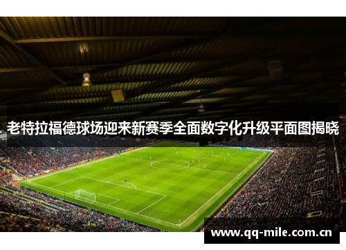 老特拉福德球场迎来新赛季全面数字化升级平面图揭晓 老特拉福德球场迎来新赛季全面数字化升级平面图揭晓